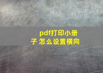 pdf打印小册子 怎么设置横向